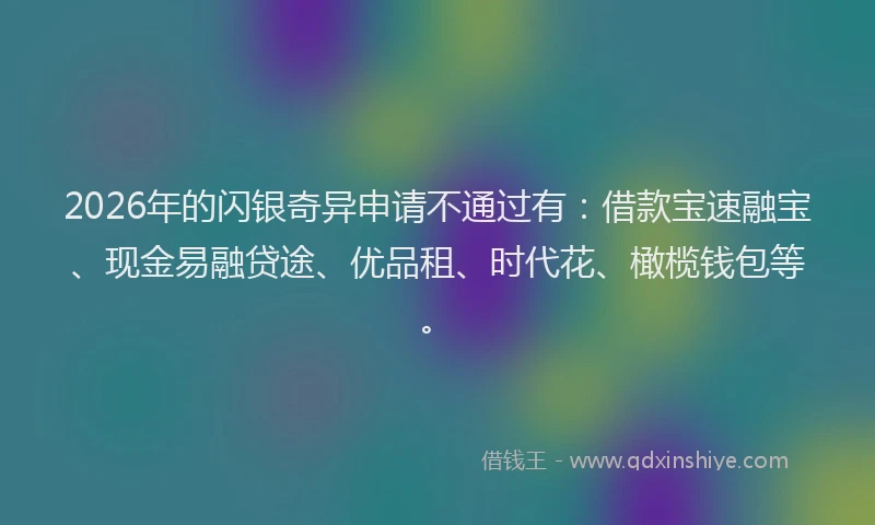 2026年的闪银奇异申请不通过有：借款宝速融宝、现金易融贷途、优品租、时代花、橄榄钱包等。