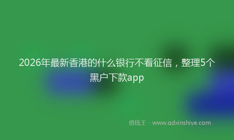 2026年最新香港的什么银行不看征信，整理5个黑户下款app