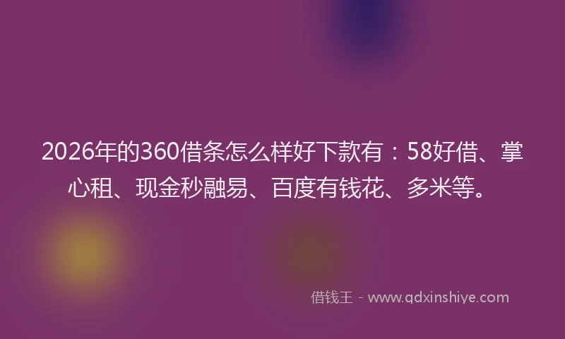 2026年的360借条怎么样好下款有：58好借、掌心租、现金秒融易、百度有钱花、多米等。