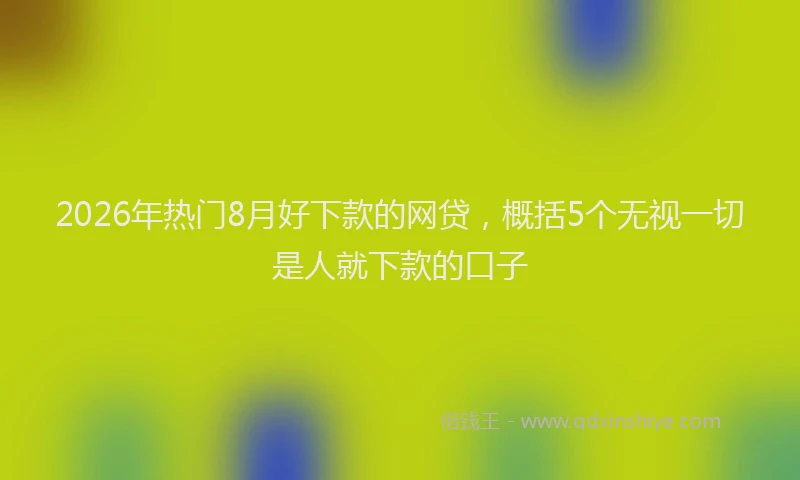 2026年热门8月好下款的网贷，概括5个无视一切是人就下款的口子