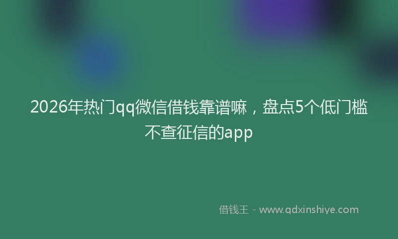 2026年热门qq微信借钱靠谱嘛，盘点5个低门槛不查征信的app