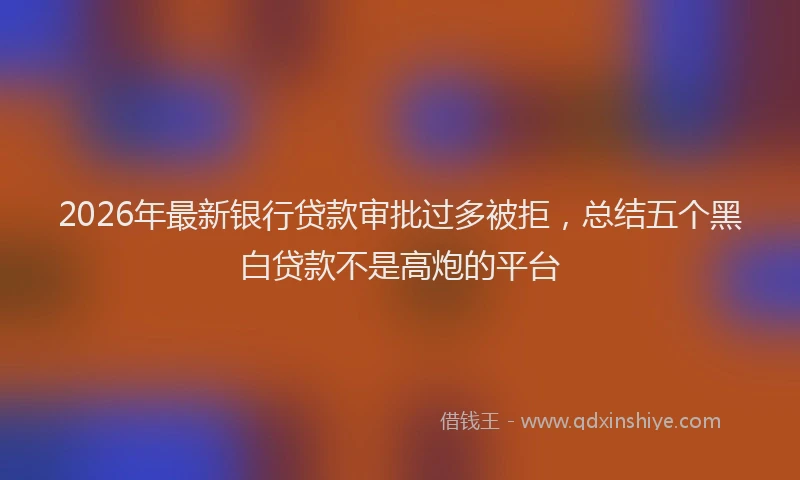 2026年最新银行贷款审批过多被拒，总结五个黑白贷款不是高炮的平台