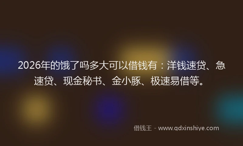 2026年的饿了吗多大可以借钱有：洋钱速贷、急速贷、现金秘书、金小豚、极速易借等。
