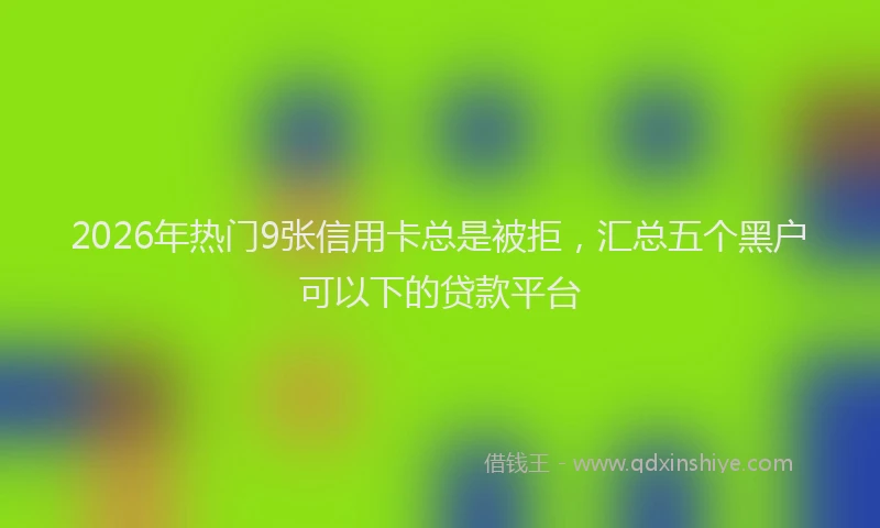 2026年热门9张信用卡总是被拒，汇总五个黑户可以下的贷款平台