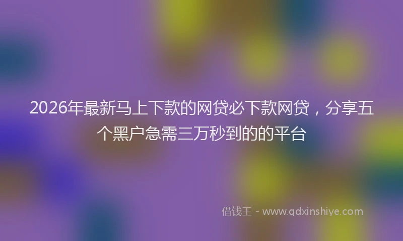2026年最新马上下款的网贷必下款网贷，分享五个黑户急需三万秒到的的平台