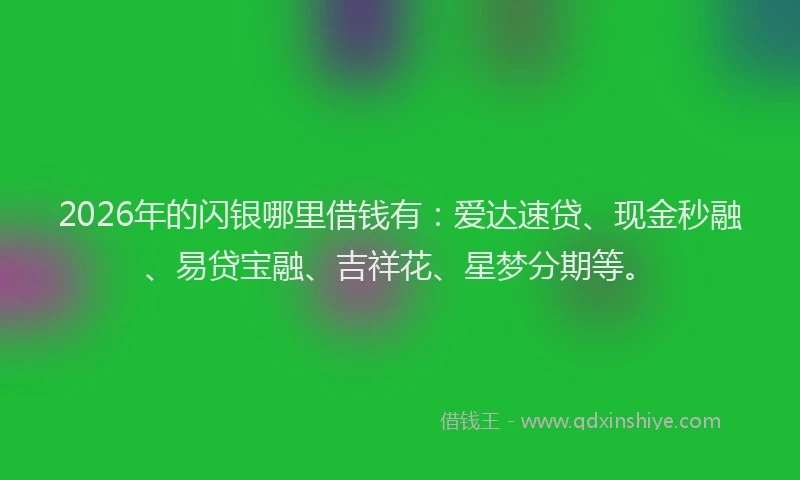 2026年的闪银哪里借钱有：爱达速贷、现金秒融、易贷宝融、吉祥花、星梦分期等。