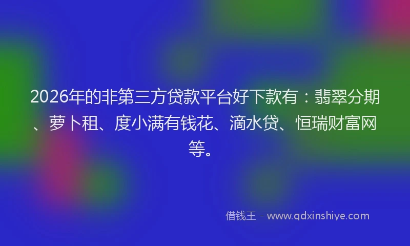 2026年的非第三方贷款平台好下款有：翡翠分期、萝卜租、度小满有钱花、滴水贷、恒瑞财富网等。