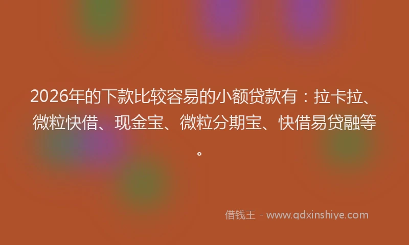 2026年的下款比较容易的小额贷款有：拉卡拉、微粒快借、现金宝、微粒分期宝、快借易贷融等。