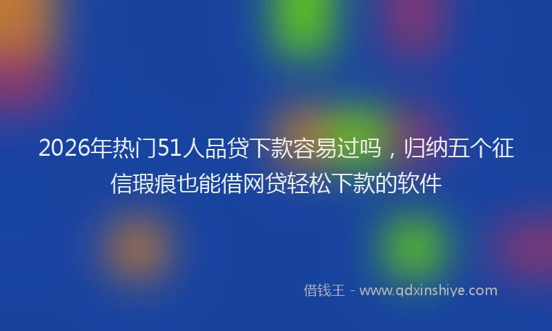 2026年热门51人品贷下款容易过吗，归纳五个征信瑕疵也能借网贷轻松下款的软件