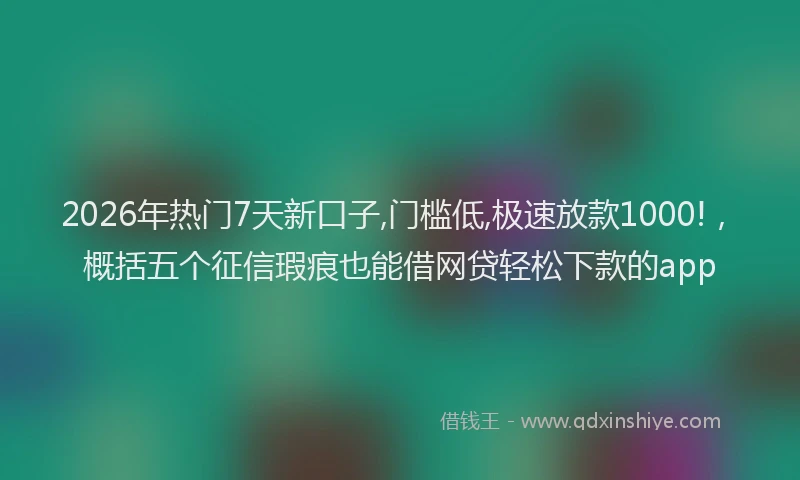2026年热门7天新口子,门槛低,极速放款1000!，概括五个征信瑕疵也能借网贷轻松下款的app