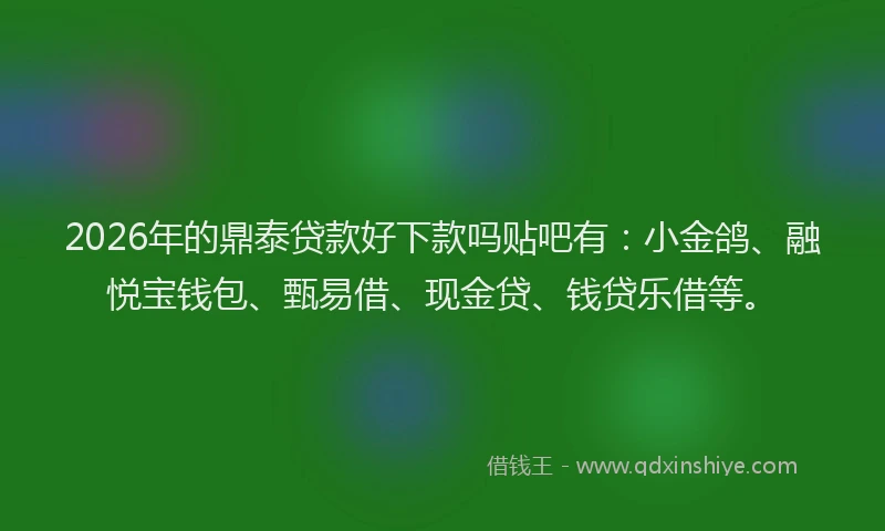 2026年的鼎泰贷款好下款吗贴吧有：小金鸽、融悦宝钱包、甄易借、现金贷、钱贷乐借等。