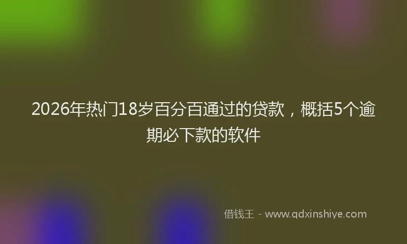 2026年热门18岁百分百通过的贷款，概括5个逾期必下款的软件