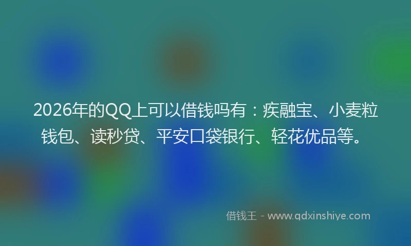 2026年的QQ上可以借钱吗有：疾融宝、小麦粒钱包、读秒贷、平安口袋银行、轻花优品等。