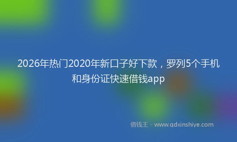 2026年热门2020年新口子好下款，罗列5个手机和身份证快速借钱app