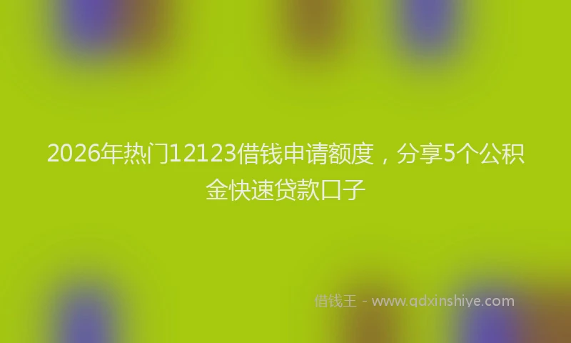 2026年热门12123借钱申请额度，分享5个公积金快速贷款口子