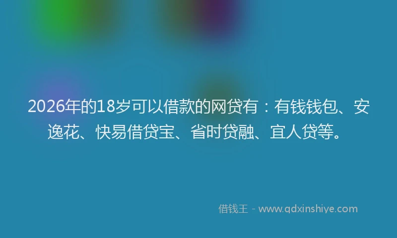 2026年的18岁可以借款的网贷有：有钱钱包、安逸花、快易借贷宝、省时贷融、宜人贷等。