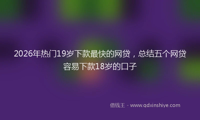 2026年热门19岁下款最快的网贷，总结五个网贷容易下款18岁的口子