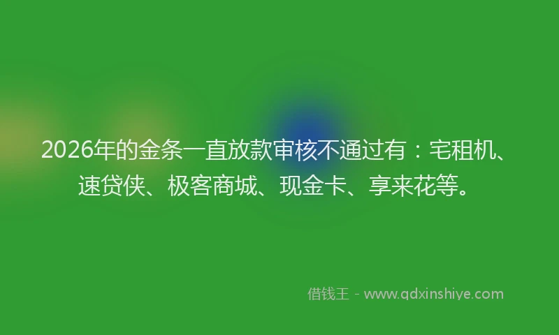2026年的金条一直放款审核不通过有：宅租机、速贷侠、极客商城、现金卡、享来花等。