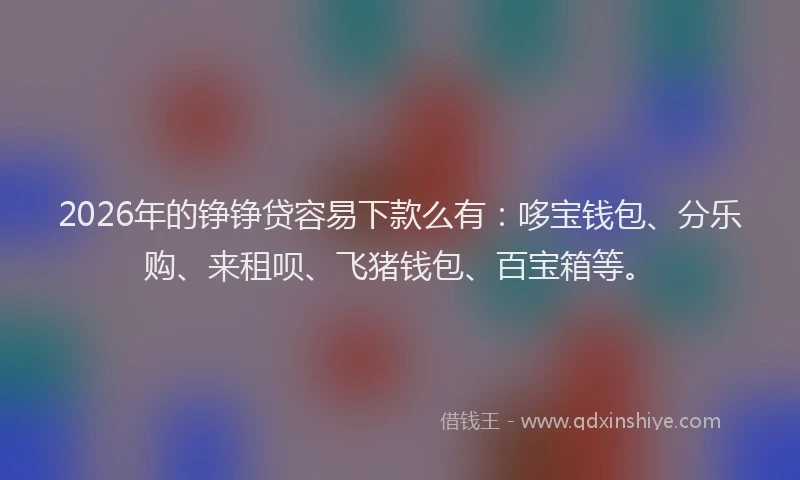 2026年的铮铮贷容易下款么有：哆宝钱包、分乐购、来租呗、飞猪钱包、百宝箱等。