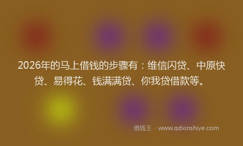 2026年的马上借钱的步骤有：维信闪贷、中原快贷、易得花、钱满满贷、你我贷借款等。