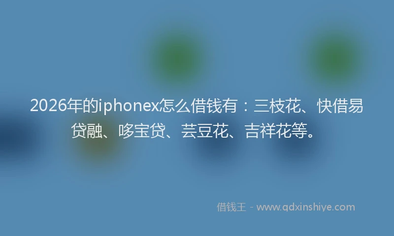 2026年的iphonex怎么借钱有：三枝花、快借易贷融、哆宝贷、芸豆花、吉祥花等。