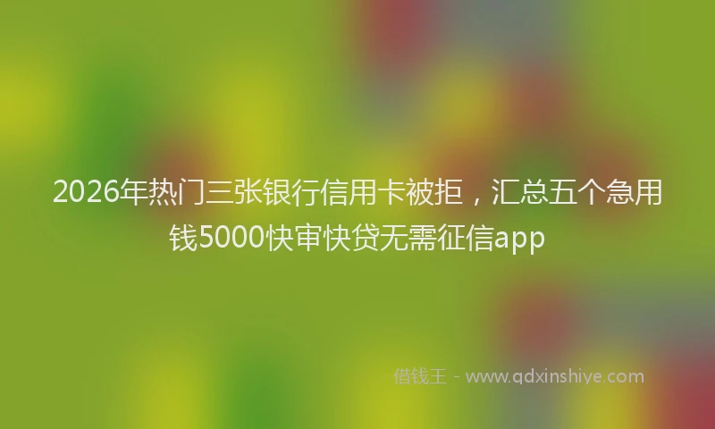 2026年热门三张银行信用卡被拒，汇总五个急用钱5000快审快贷无需征信app