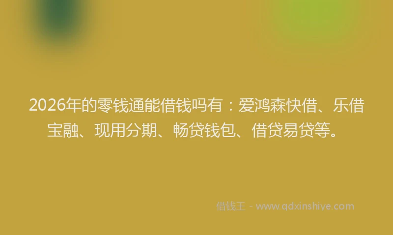 2026年的零钱通能借钱吗有：爱鸿森快借、乐借宝融、现用分期、畅贷钱包、借贷易贷等。