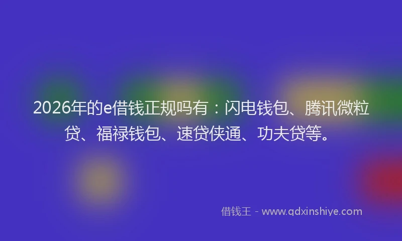 2026年的e借钱正规吗有：闪电钱包、腾讯微粒贷、福禄钱包、速贷侠通、功夫贷等。