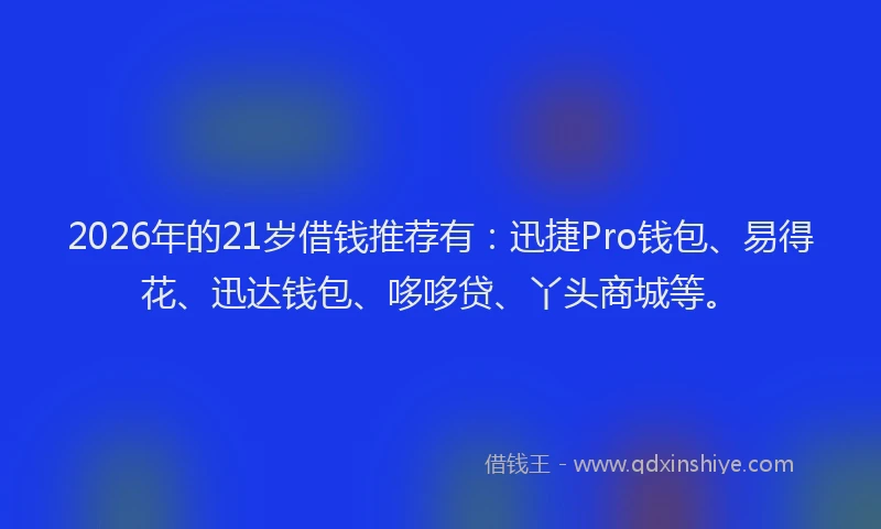 2026年的21岁借钱推荐有：迅捷Pro钱包、易得花、迅达钱包、哆哆贷、丫头商城等。