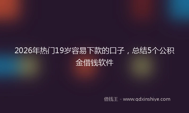 2026年热门19岁容易下款的口子，总结5个公积金借钱软件