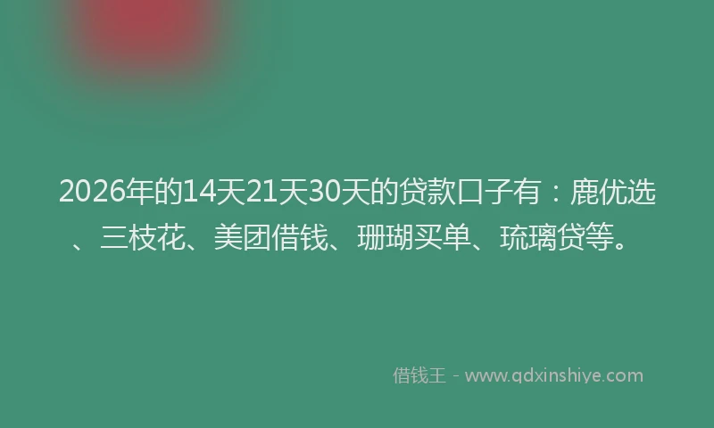 2026年的14天21天30天的贷款口子有：鹿优选、三枝花、美团借钱、珊瑚买单、琉璃贷等。