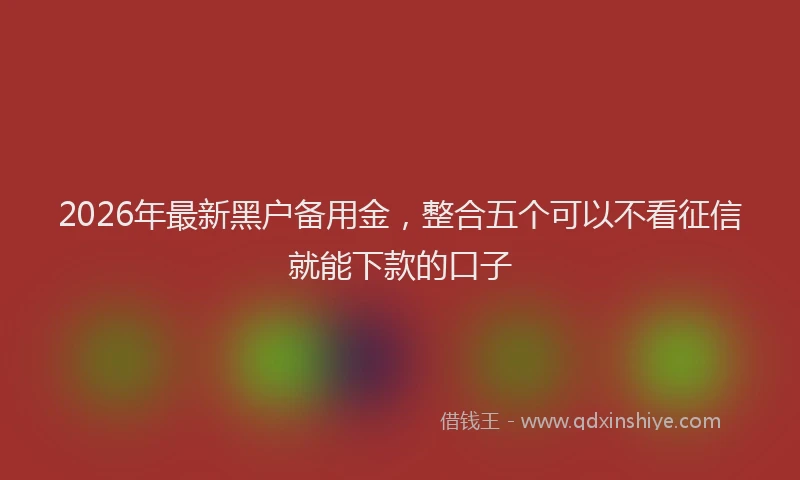 2026年最新黑户备用金，整合五个可以不看征信就能下款的口子