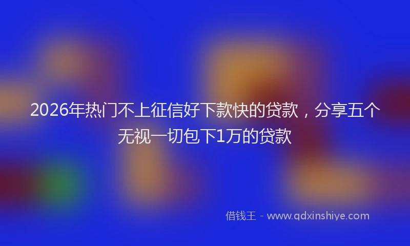 2026年热门不上征信好下款快的贷款，分享五个无视一切包下1万的贷款