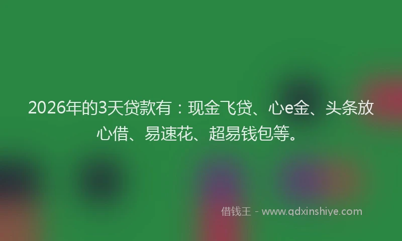 2026年的3天贷款有：现金飞贷、心e金、头条放心借、易速花、超易钱包等。
