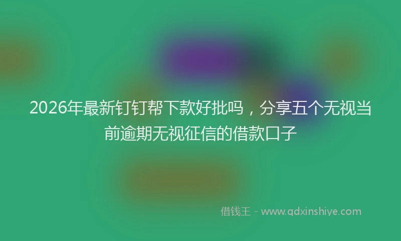 2026年最新钉钉帮下款好批吗，分享五个无视当前逾期无视征信的借款口子