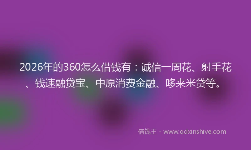 2026年的360怎么借钱有：诚信一周花、射手花、钱速融贷宝、中原消费金融、哆来米贷等。