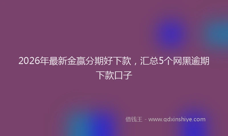 2026年最新金赢分期好下款，汇总5个网黑逾期下款口子