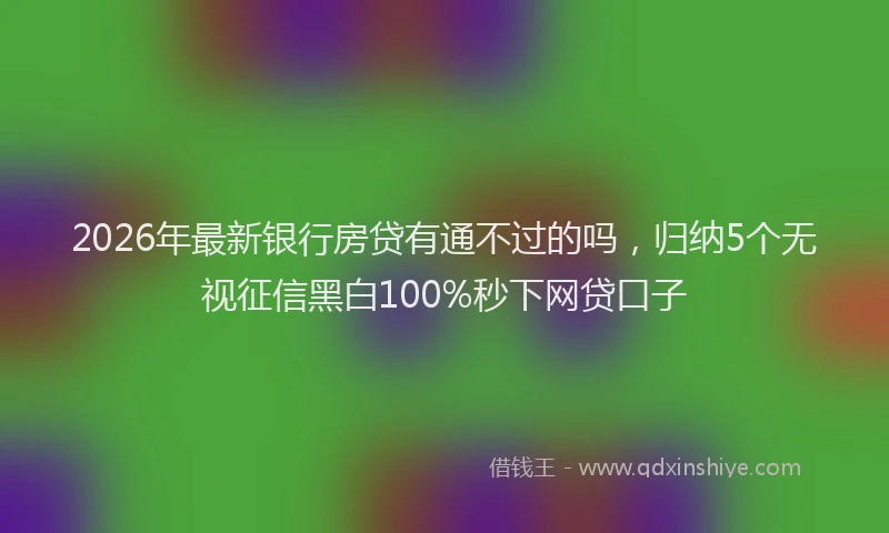 2026年最新银行房贷有通不过的吗，归纳5个无视征信黑白100%秒下网贷口子
