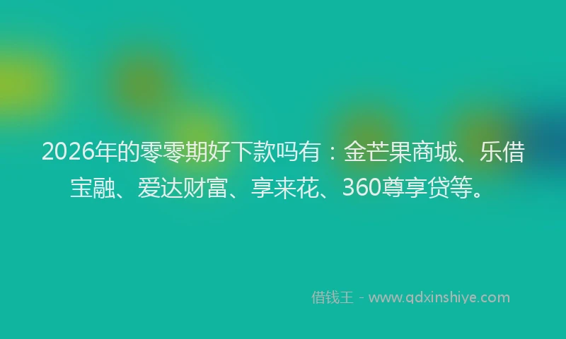 2026年的零零期好下款吗有：金芒果商城、乐借宝融、爱达财富、享来花、360尊享贷等。