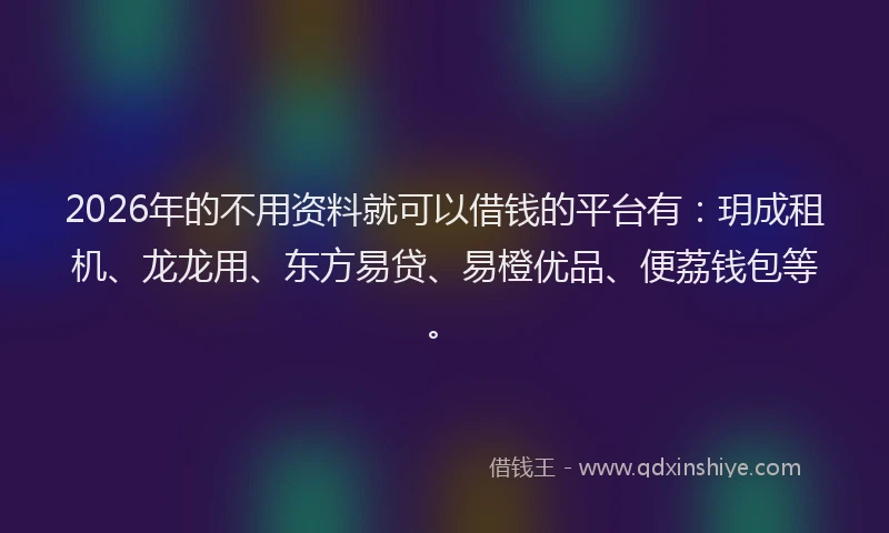 2026年的不用资料就可以借钱的平台有：玥成租机、龙龙用、东方易贷、易橙优品、便荔钱包等。