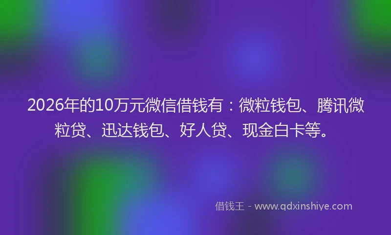 2026年的10万元微信借钱有：微粒钱包、腾讯微粒贷、迅达钱包、好人贷、现金白卡等。