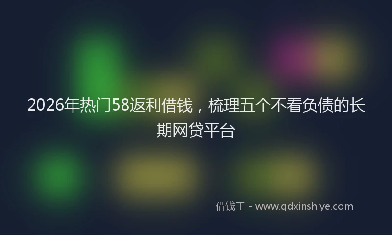 2026年热门58返利借钱，梳理五个不看负债的长期网贷平台