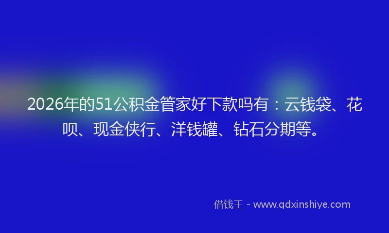 2026年的51公积金管家好下款吗有：云钱袋、花呗、现金侠行、洋钱罐、钻石分期等。