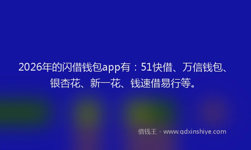 2026年的闪借钱包app有：51快借、万信钱包、银杏花、新一花、钱速借易行等。