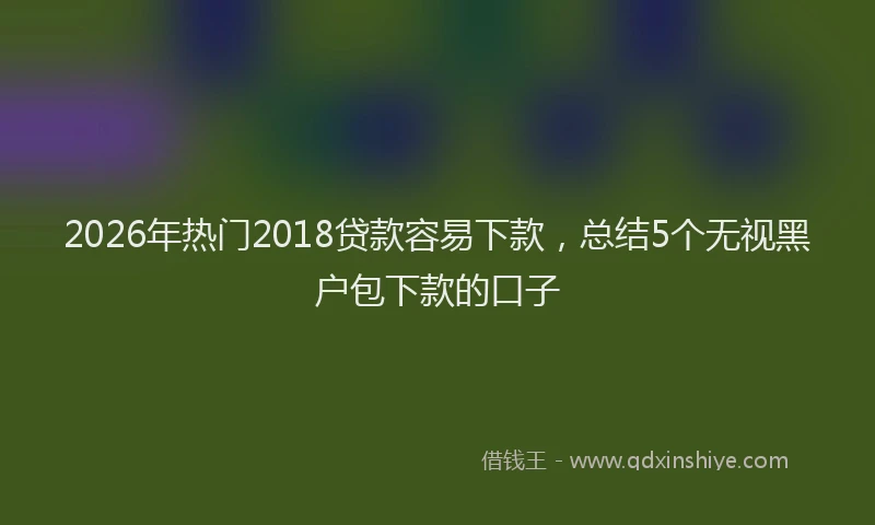 2026年热门2018贷款容易下款，总结5个无视黑户包下款的口子