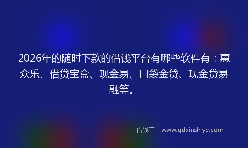 2026年的随时下款的借钱平台有哪些软件有：惠众乐、借贷宝盒、现金易、口袋金贷、现金贷易融等。