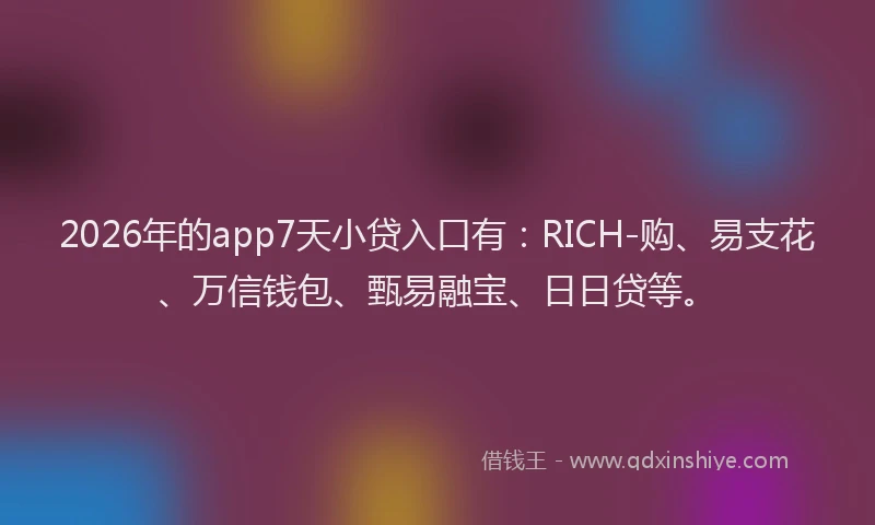 2026年的app7天小贷入口有：RICH-购、易支花、万信钱包、甄易融宝、日日贷等。
