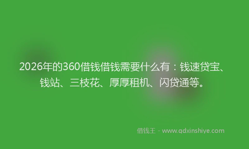 2026年的360借钱借钱需要什么有：钱速贷宝、钱站、三枝花、厚厚租机、闪贷通等。