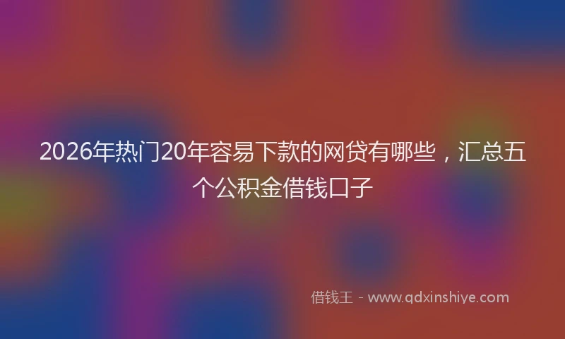 2026年热门20年容易下款的网贷有哪些，汇总五个公积金借钱口子