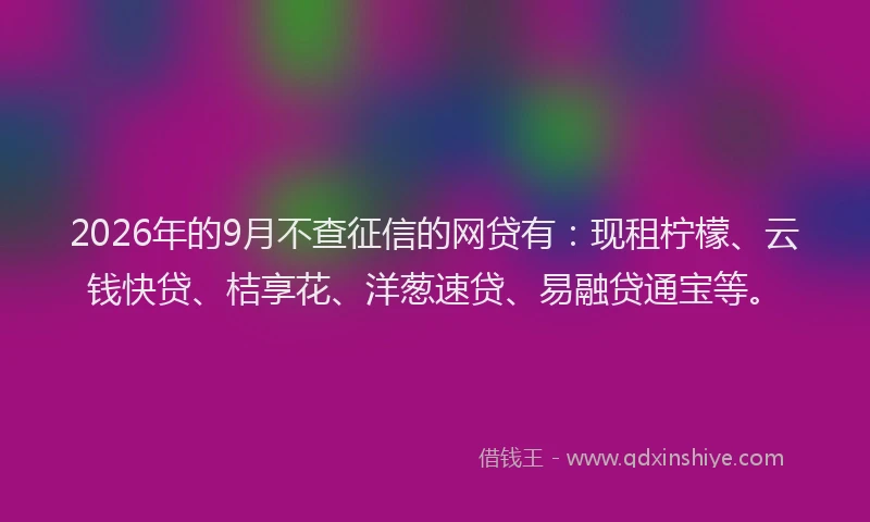 2026年的9月不查征信的网贷有：现租柠檬、云钱快贷、桔享花、洋葱速贷、易融贷通宝等。